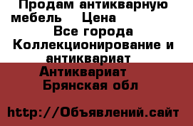 Продам антикварную мебель  › Цена ­ 200 000 - Все города Коллекционирование и антиквариат » Антиквариат   . Брянская обл.